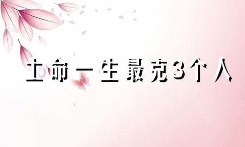 土命一生最克3个人 土命最厉害三个属相