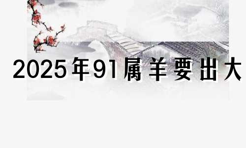 2025年91属羊要出大事 1991年属羊人34岁有情劫