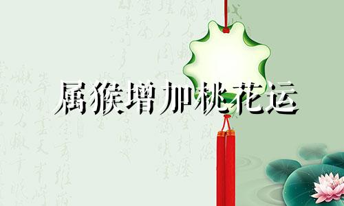 属猴增加桃花运 属猴的桃花运势如何