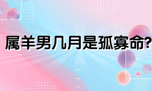 属羊男几月是孤寡命? 属羊男几月命苦