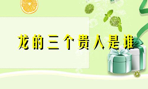 龙的三个贵人是谁 属龙的一辈子的克星