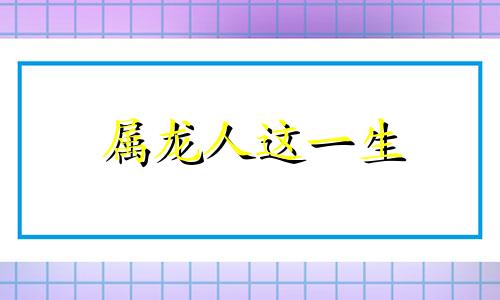 属龙人这一生 属龙的人一生的命运