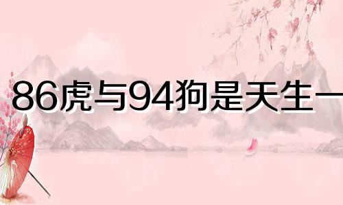 86虎与94狗是天生一对 86年虎和94年狗婚姻