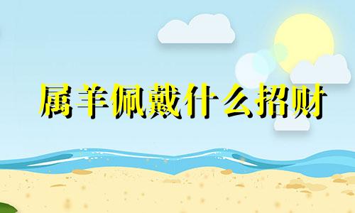 属羊佩戴什么招财 属羊人戴什么招财辟邪