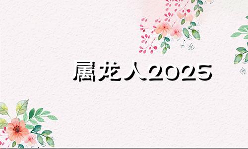 属龙人2025 属龙人2025年全年运势详解