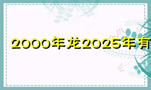2000年龙2025年有三喜 00年属龙2023年运势