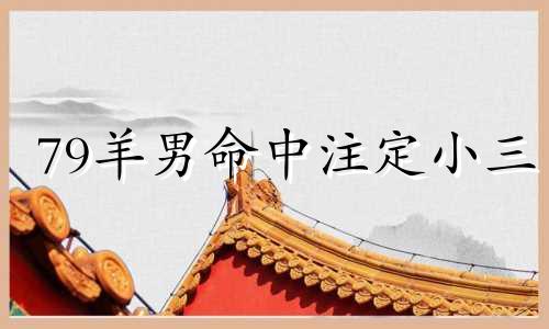 79羊男命中注定小三 1979属羊46岁以后运气