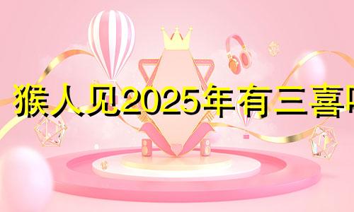 猴人见2025年有三喜吗 猴人2023