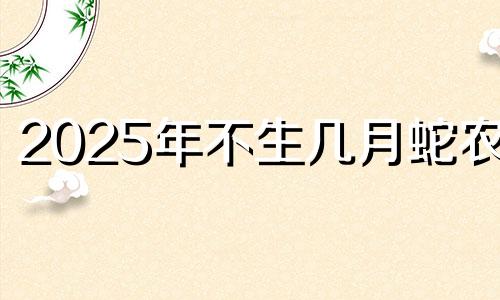 2025年不生几月蛇农历 2025蛇年百年一遇77蛇