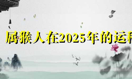 属猴人在2025年的运程 2022年属猴人适合创业吗