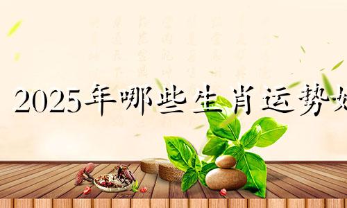 2025年哪些生肖运势好 2025让人高攀不起生肖