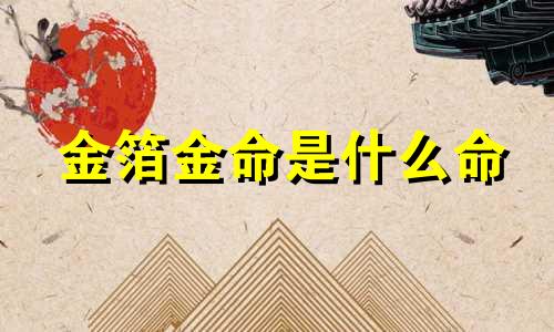 金箔金命是什么命 金箔金命是属什么的