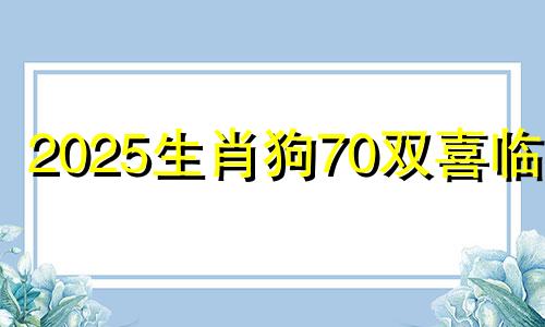 2025生肖狗70双喜临门 70年属狗55岁大劫难