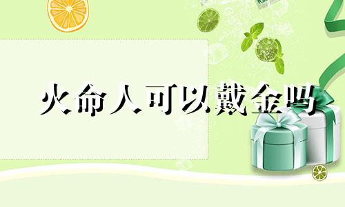 火命人可以戴金吗 火命的人适合佩戴金首饰吗