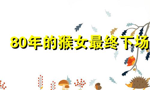 80年的猴女最终下场 80猴女正缘大概差几岁