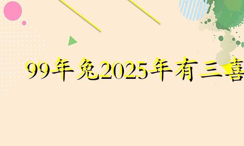 99年兔2025年有三喜 兔2025财运大爆发的一年