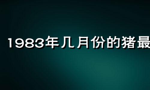 1983年几月份的猪最好 1983年几月出生的猪最苦命