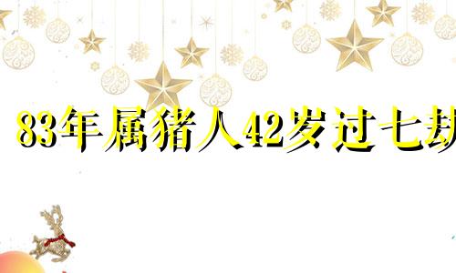 83年属猪人42岁过七劫 1983年属猪的二婚正缘