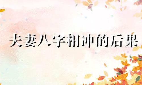 夫妻八字相冲的后果 夫妻生辰八字相冲