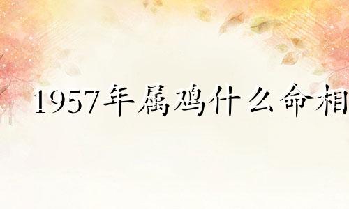 1957年属鸡什么命相 1957年属鸡的是什么命五行缺啥