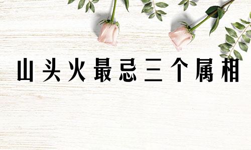 山头火最忌三个属相 山头火命几月生好