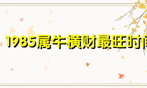 1985属牛横财最旺时间 1985年属牛人一生的命运如何呢