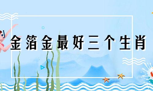 金箔金最好三个生肖 金箔金命啥意思