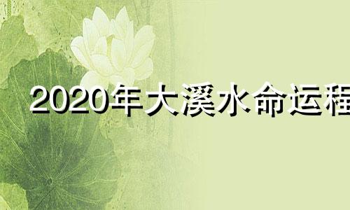 2020年大溪水命运程 大溪水命年份