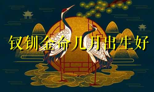 钗钏金命几月出生好 钗钏金的女人的命运如何