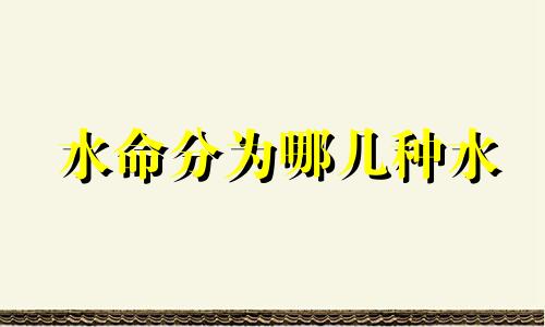 水命分为哪几种水 木命分为哪几种木对应年份