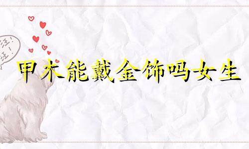 甲木能戴金饰吗女生 甲木佩戴首饰