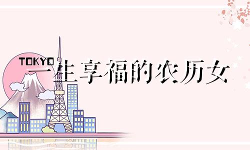 一生享福的农历女 能嫁贵夫的出生时辰