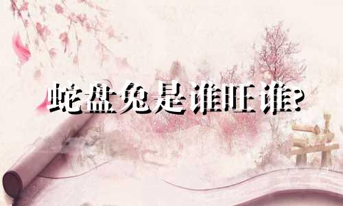 蛇盘兔是谁旺谁? 兔子身上缠着一条蛇