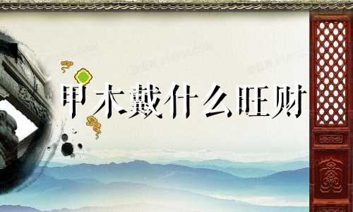 甲木戴什么旺财 甲木命适合佩戴什么饰品
