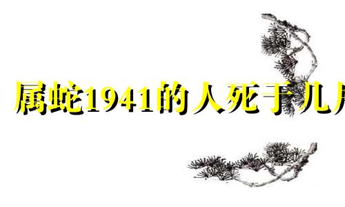 属蛇1941的人死于几月 1941属蛇最难熬年龄