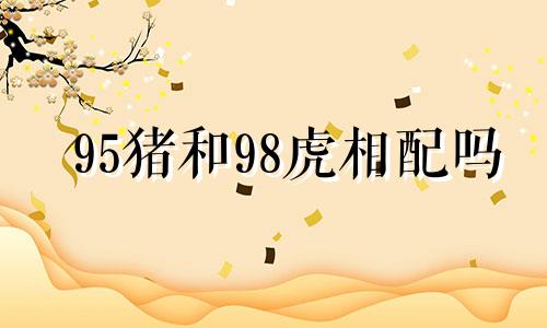 95猪和98虎相配吗 95猪和98虎结婚吉日