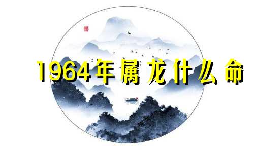 1964年属龙什么命