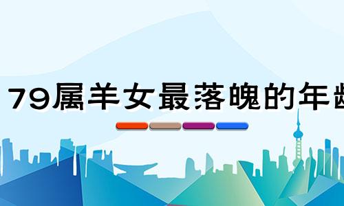 79属羊女最落魄的年龄 79属羊最落魄的年龄8月4日时羊