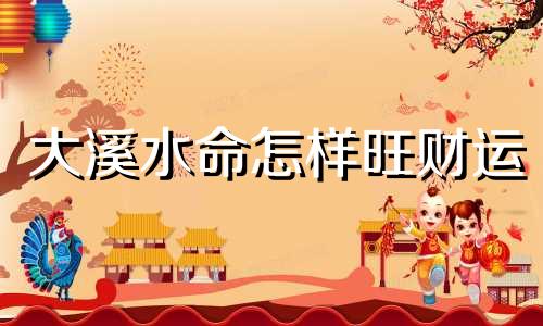 大溪水命怎样旺财运 大溪水命运详解