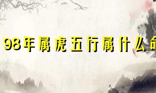 98年属虎五行属什么命 98年属虎五行属什么买几楼的房子好