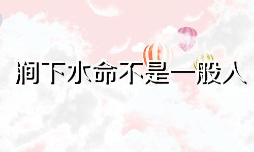 涧下水命不是一般人 涧下水命好嘛
