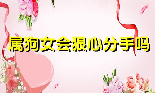 属狗女会狠心分手吗 属狗的女人会背叛男人嘛