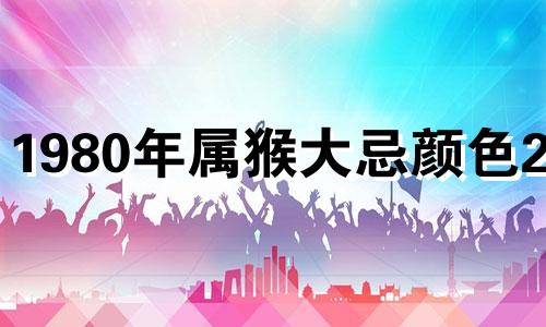 1980年属猴大忌颜色2025 1980年属猴一生最旺颜色