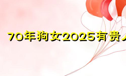 70年狗女2025有贵人吗 70年狗54岁后大事缠身