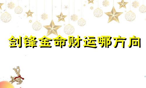 剑锋金命财运哪方向 剑锋金命发大财生意