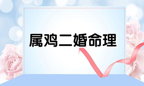 属鸡二婚命理 属鸡人命里带二婚