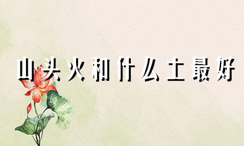 山头火和什么土最好 山头火和土命配不配