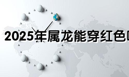2025年属龙能穿红色吗 属龙穿红色衣服好不好
