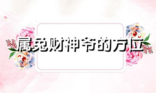 属兔财神爷的方位 兔和哪个属相财运最好