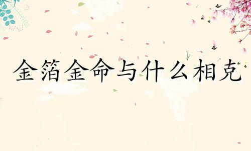 金箔金命与什么相克 金箔金与什么命相生